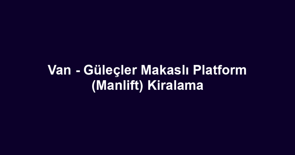 Van - Güleçler Makaslı Platform (Manlift) Kiralama