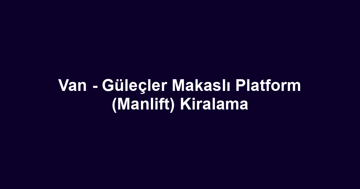 Van - Güleçler Makaslı Platform (Manlift) Kiralama
