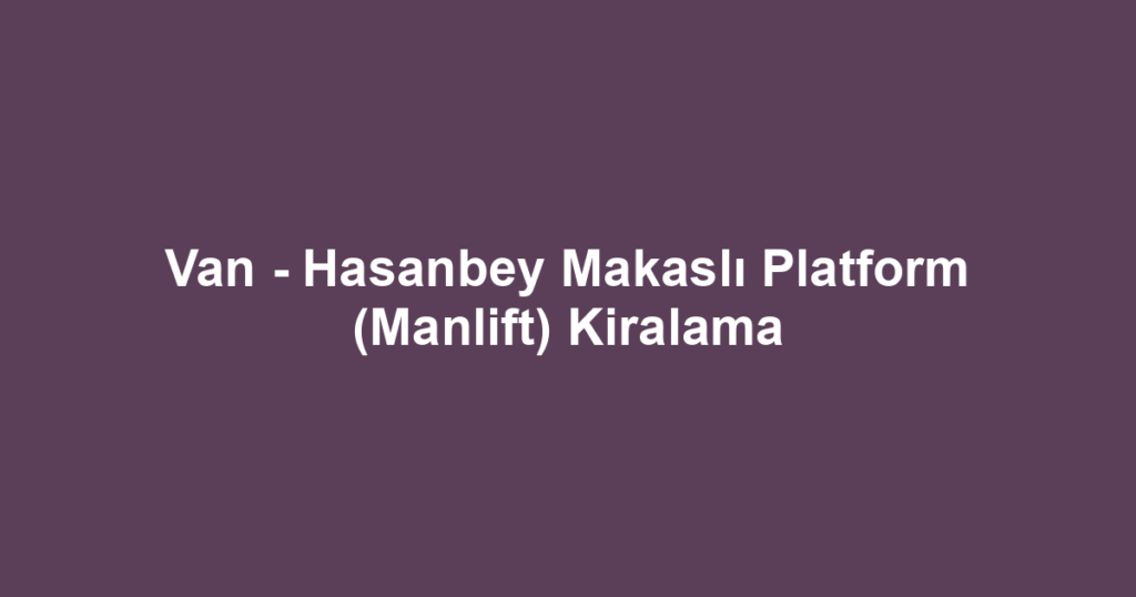 Van - Hasanbey Makaslı Platform (Manlift) Kiralama