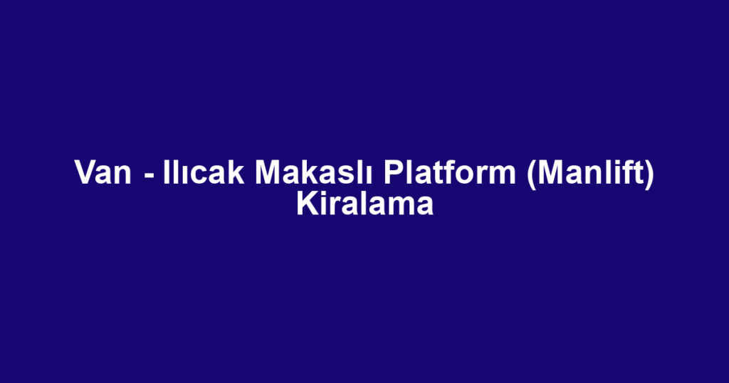Van - Ilıcak Makaslı Platform (Manlift) Kiralama