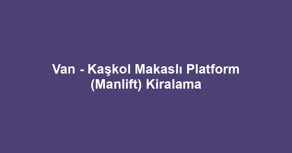 Van - Kaşkol Makaslı Platform (Manlift) Kiralama