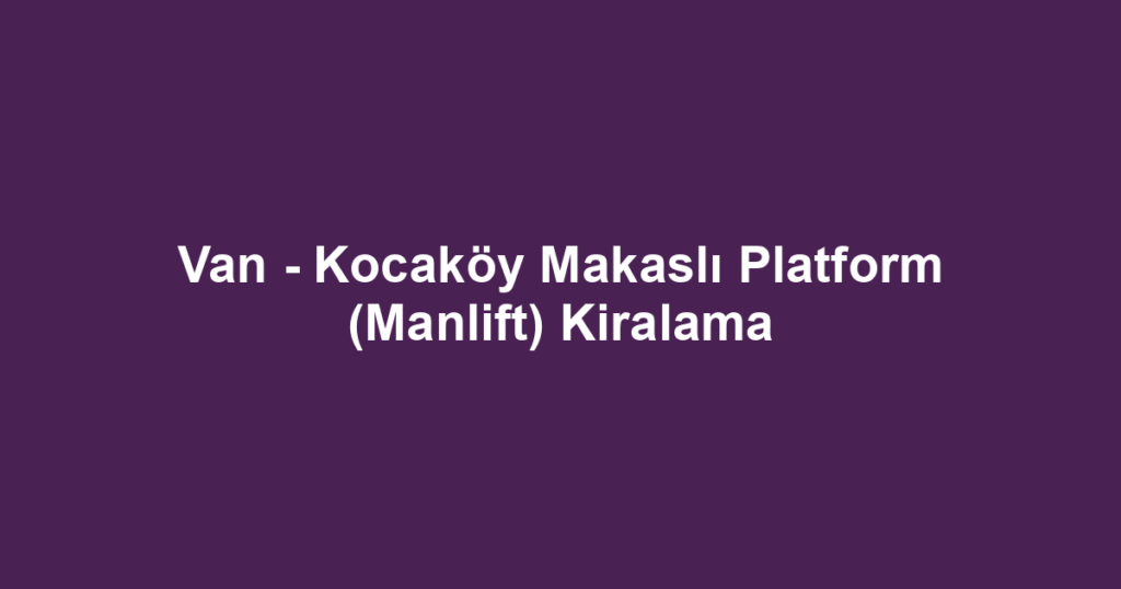 Van - Kocaköy Makaslı Platform (Manlift) Kiralama