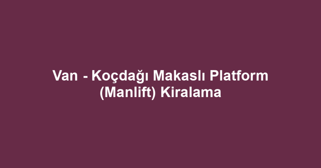 Van - Koçdağı Makaslı Platform (Manlift) Kiralama