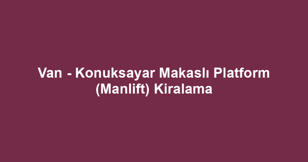 Van - Konuksayar Makaslı Platform (Manlift) Kiralama