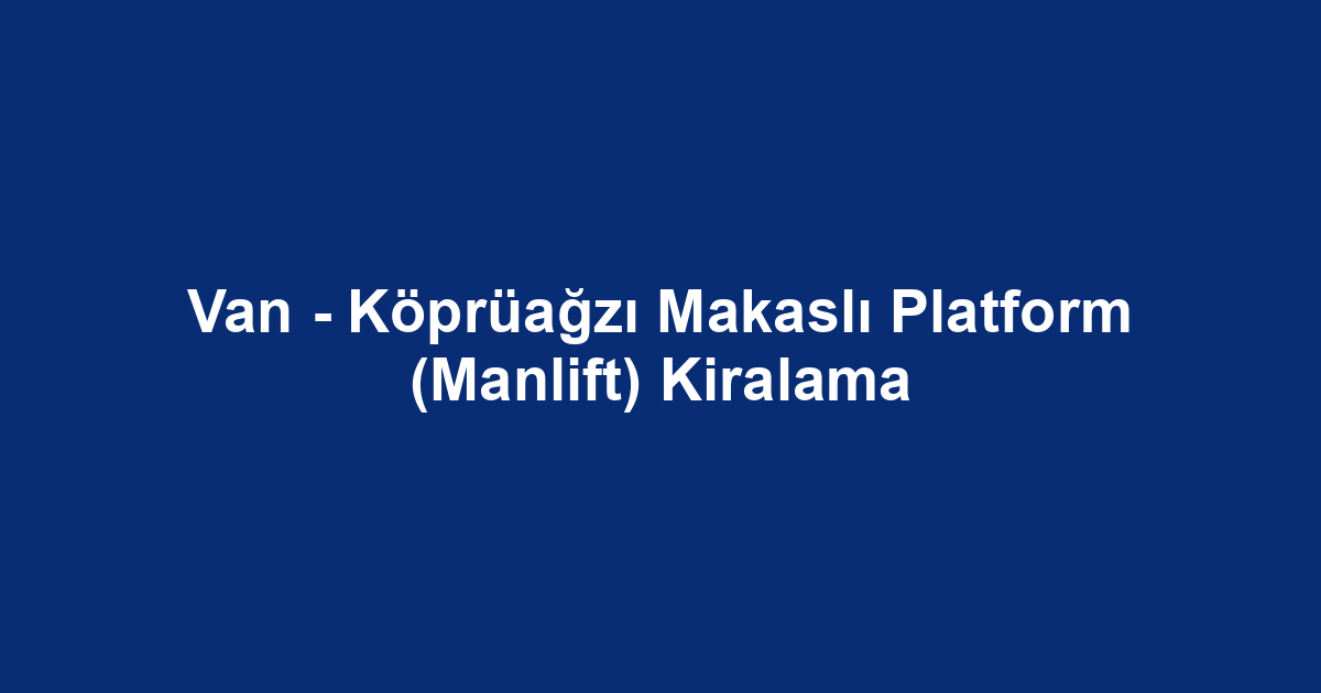 Van - Köprüağzı Makaslı Platform (Manlift) Kiralama
