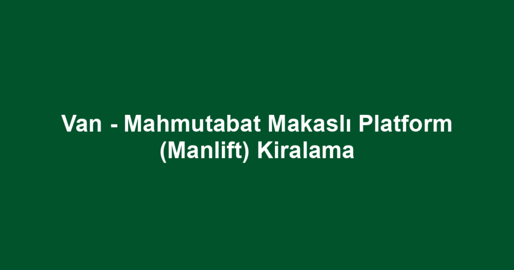 Van - Mahmutabat Makaslı Platform (Manlift) Kiralama