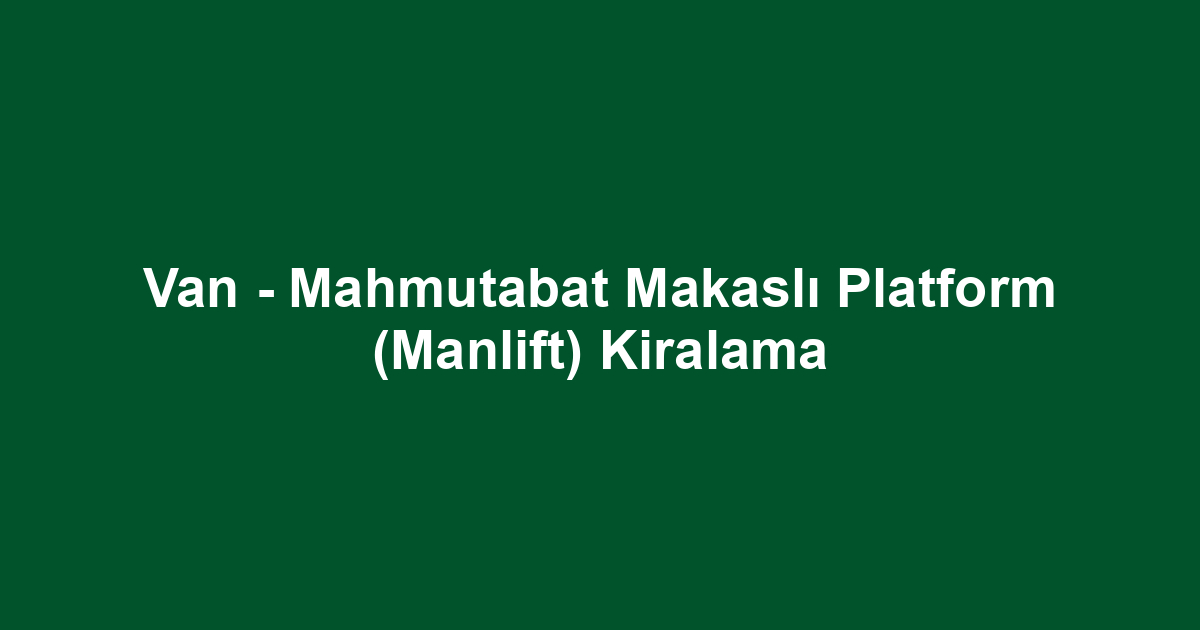 Van - Mahmutabat Makaslı Platform (Manlift) Kiralama