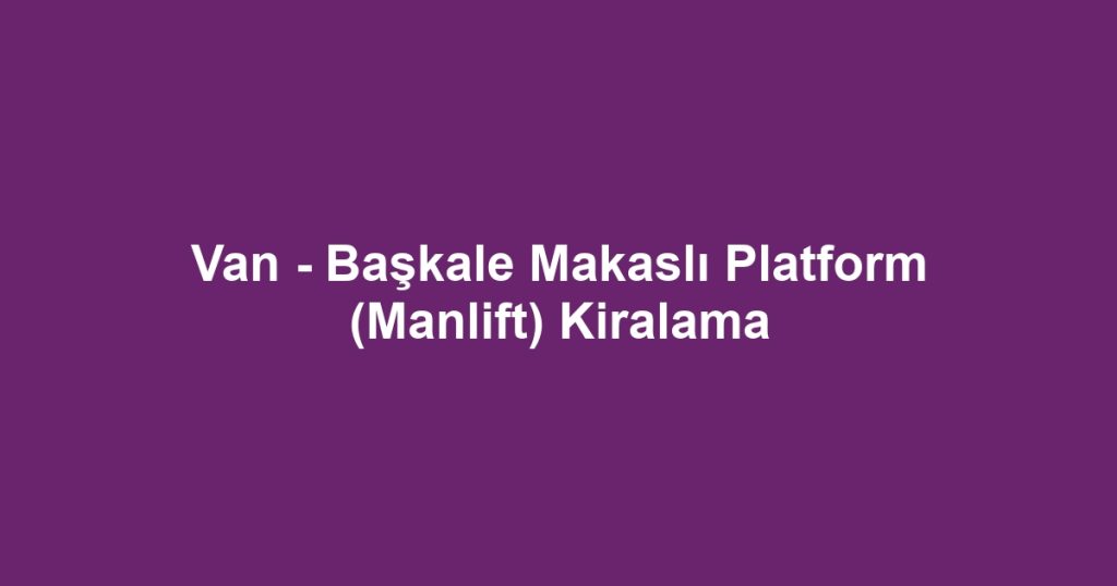 Van - Başkale Makaslı Platform (Manlift) Kiralama