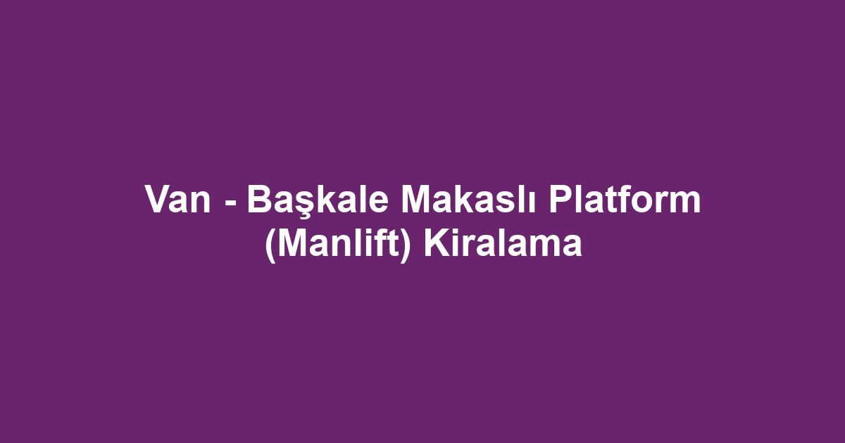 Van - Başkale Makaslı Platform (Manlift) Kiralama