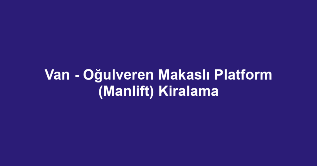 Van - Oğulveren Makaslı Platform (Manlift) Kiralama