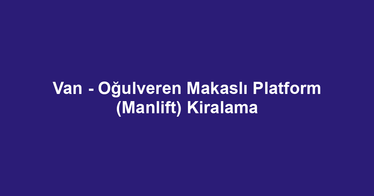 Van - Oğulveren Makaslı Platform (Manlift) Kiralama