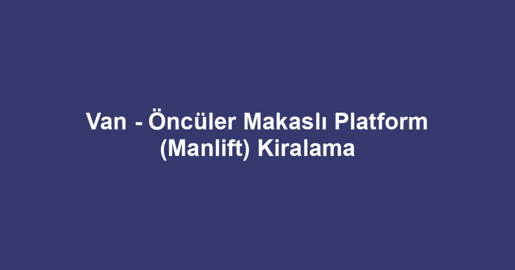 Van - Öncüler Makaslı Platform (Manlift) Kiralama