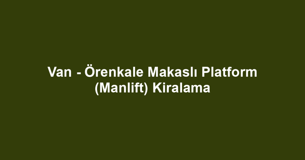 Van - Örenkale Makaslı Platform (Manlift) Kiralama