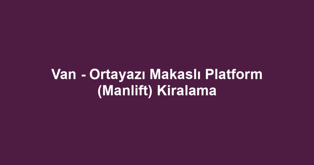 Van - Ortayazı Makaslı Platform (Manlift) Kiralama