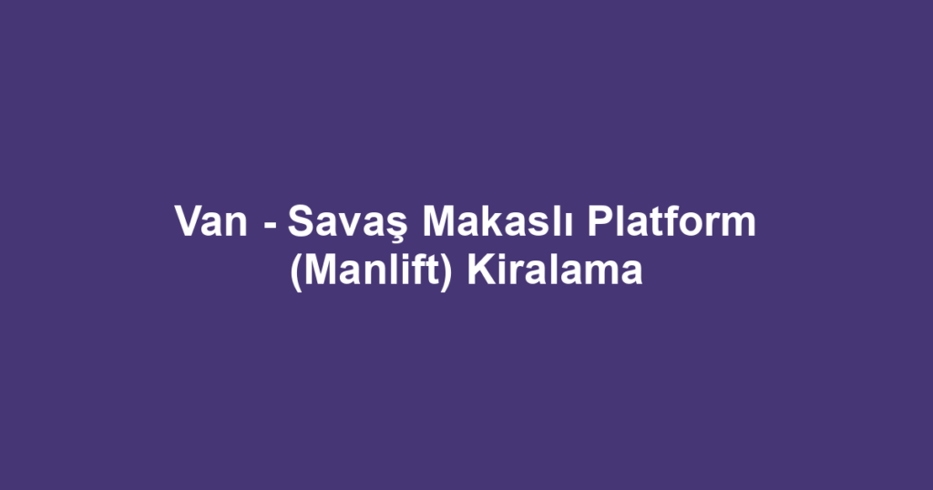 Van - Savaş Makaslı Platform (Manlift) Kiralama