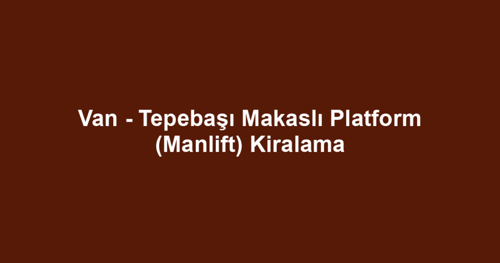 Van - Tepebaşı Makaslı Platform (Manlift) Kiralama