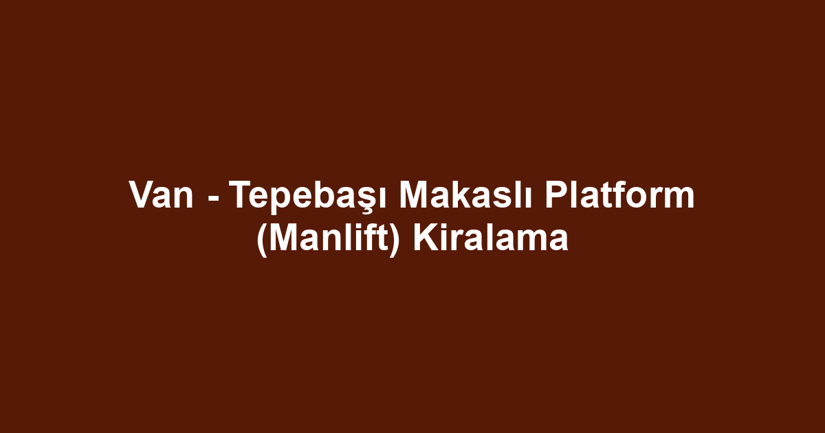 Van - Tepebaşı Makaslı Platform (Manlift) Kiralama