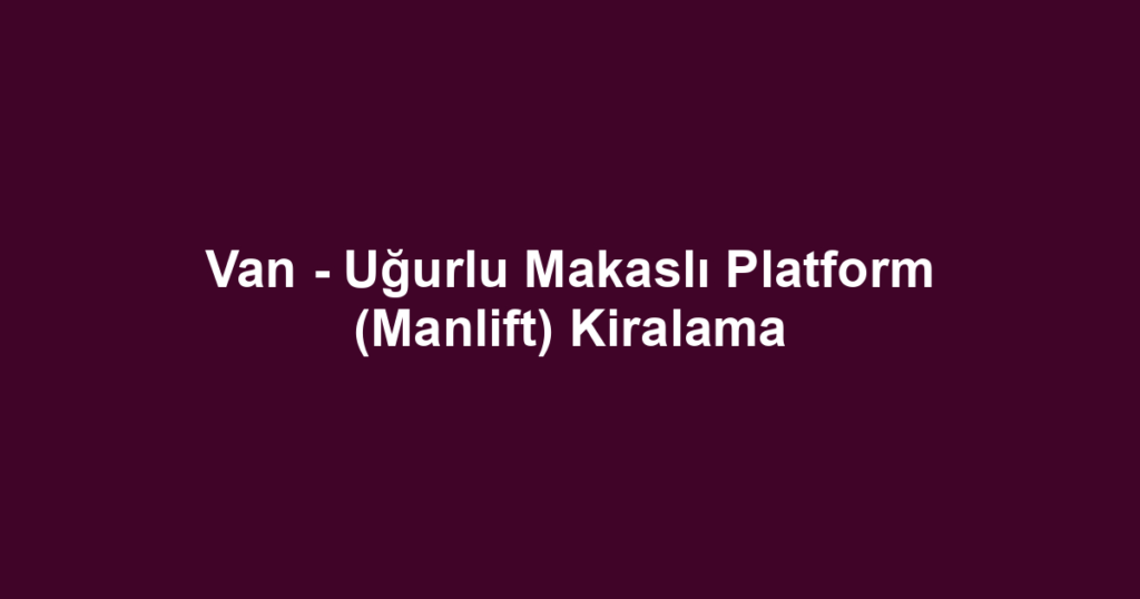 Van - Uğurlu Makaslı Platform (Manlift) Kiralama