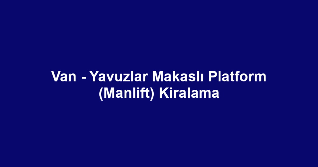 Van - Yavuzlar Makaslı Platform (Manlift) Kiralama