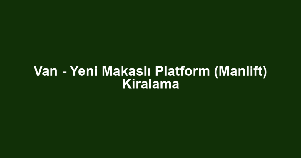 Van - Yeni Makaslı Platform (Manlift) Kiralama
