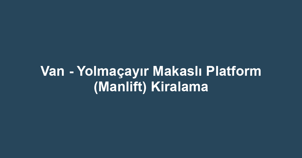 Van - Yolmaçayır Makaslı Platform (Manlift) Kiralama