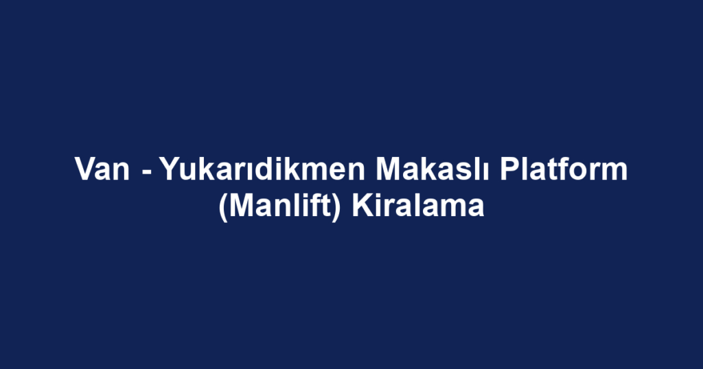 Van - Yukarıdikmen Makaslı Platform (Manlift) Kiralama