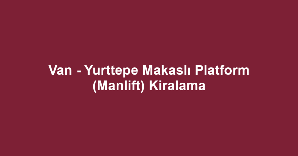 Van - Yurttepe Makaslı Platform (Manlift) Kiralama