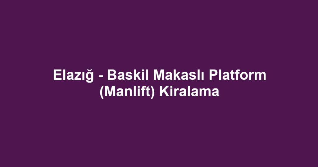Elazığ - Baskil Makaslı Platform (Manlift) Kiralama