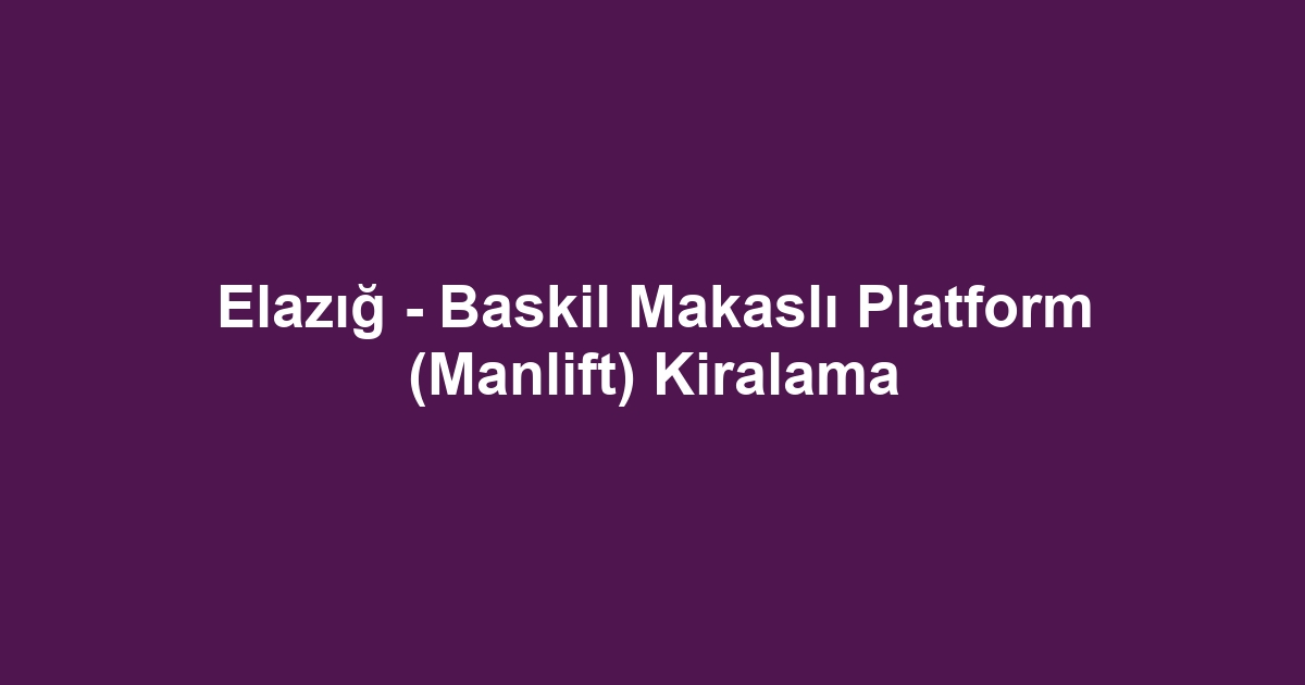 Elazığ - Baskil Makaslı Platform (Manlift) Kiralama