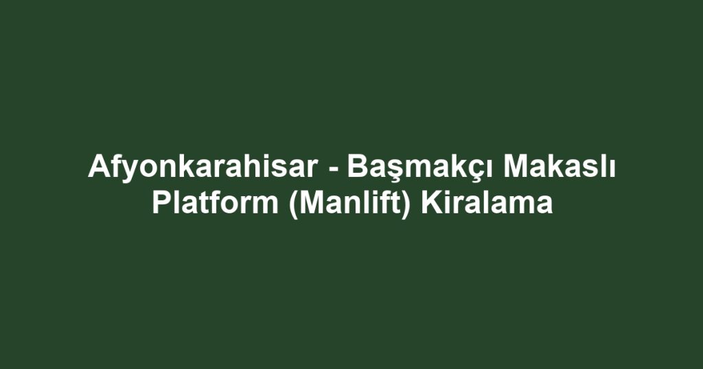 Afyonkarahisar - Başmakçı Makaslı Platform (Manlift) Kiralama