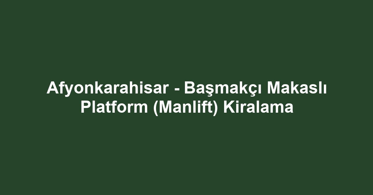 Afyonkarahisar - Başmakçı Makaslı Platform (Manlift) Kiralama