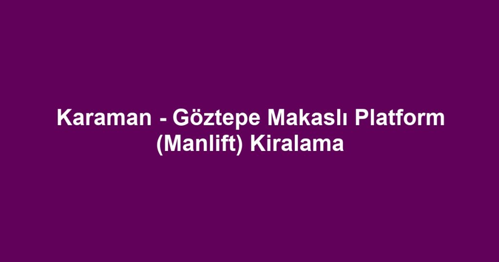 Karaman - Göztepe Makaslı Platform (Manlift) Kiralama