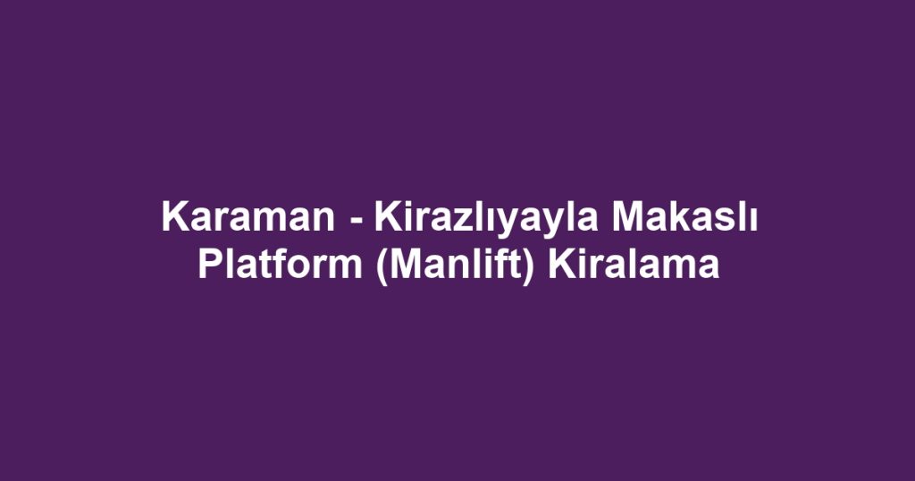 Karaman - Kirazlıyayla Makaslı Platform (Manlift) Kiralama
