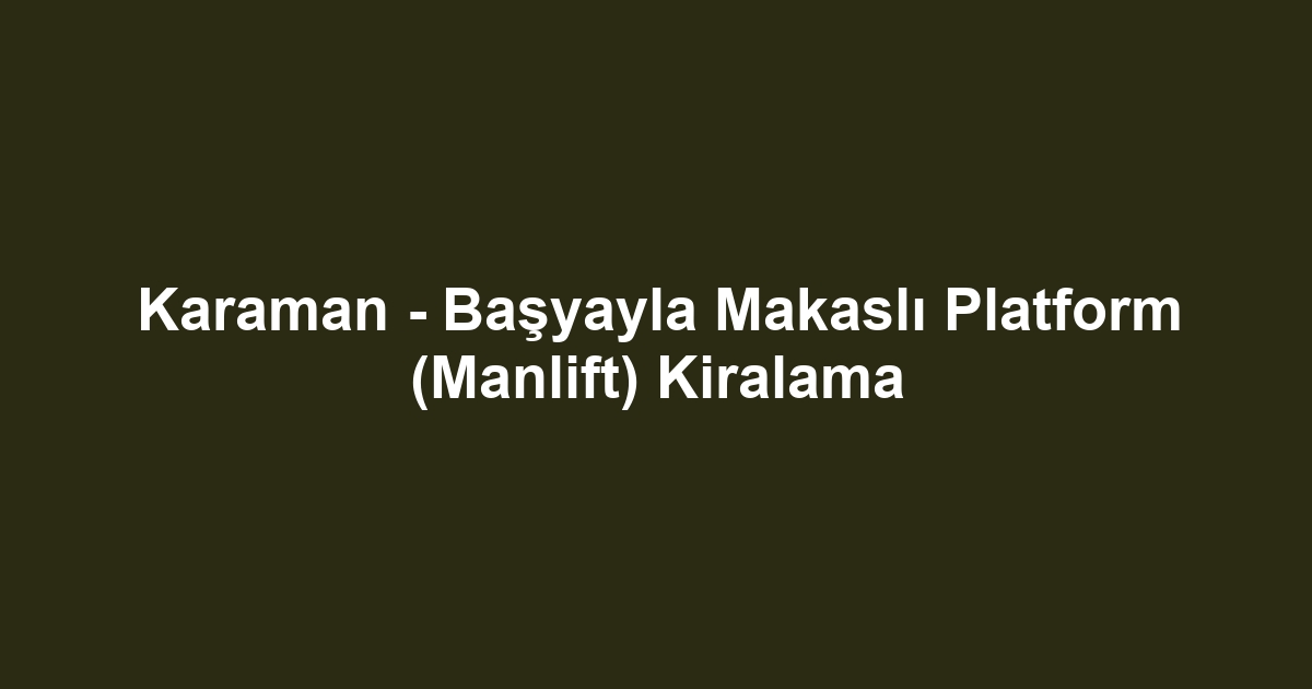 Karaman - Başyayla Makaslı Platform (Manlift) Kiralama