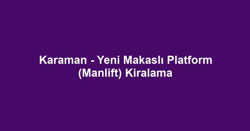 Karaman - Yeni Makaslı Platform (Manlift) Kiralama