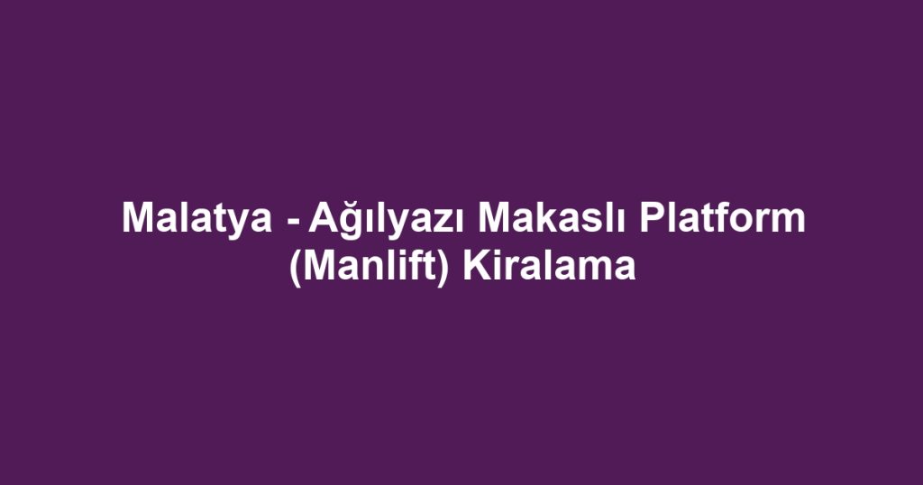 Malatya - Ağılyazı Makaslı Platform (Manlift) Kiralama
