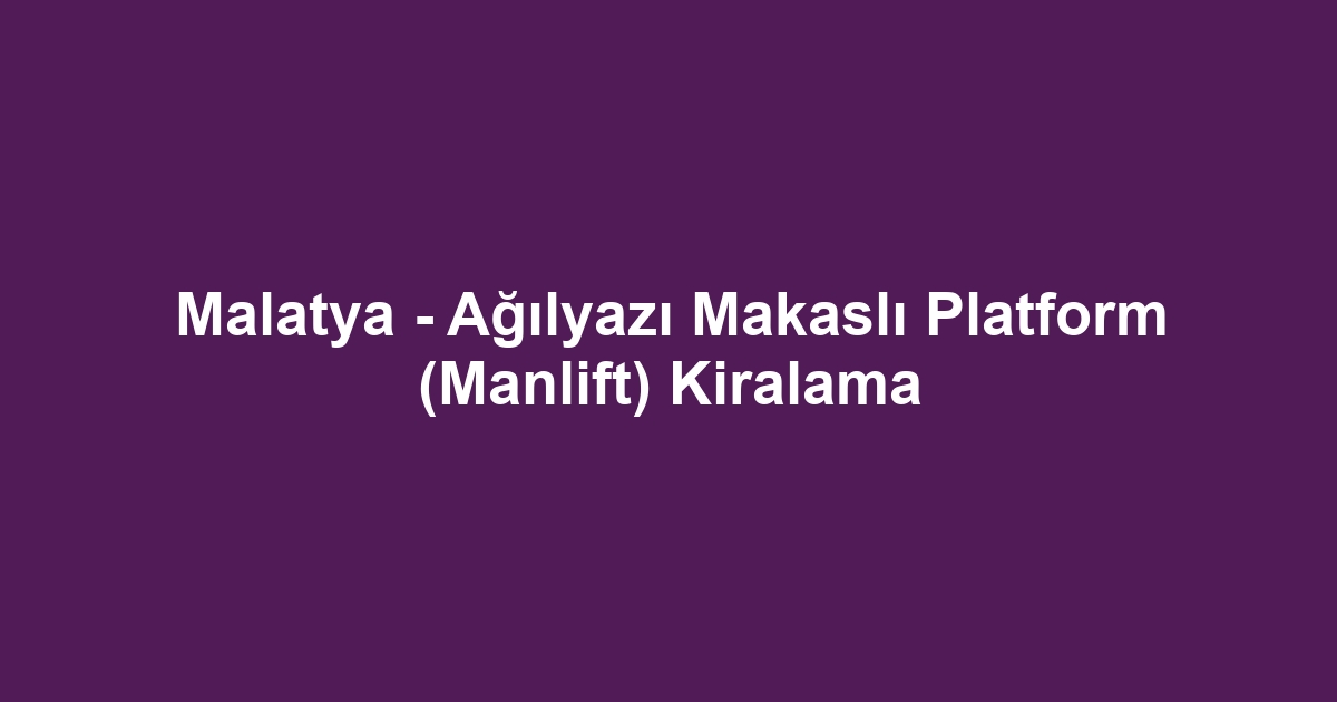 Malatya - Ağılyazı Makaslı Platform (Manlift) Kiralama