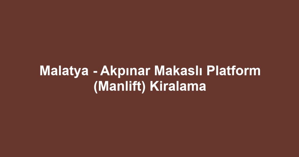 Malatya - Akpınar Makaslı Platform (Manlift) Kiralama