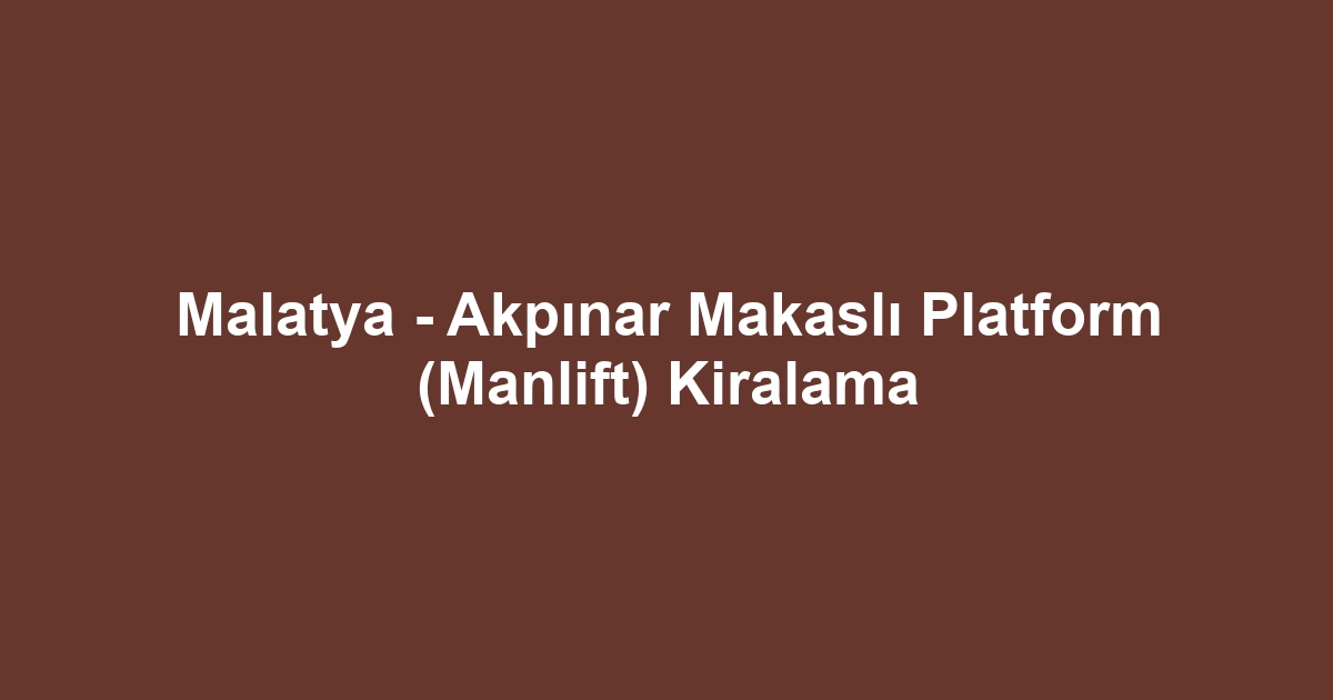 Malatya - Akpınar Makaslı Platform (Manlift) Kiralama