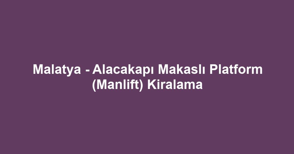 Malatya - Alacakapı Makaslı Platform (Manlift) Kiralama