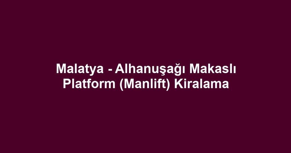 Malatya - Alhanuşağı Makaslı Platform (Manlift) Kiralama