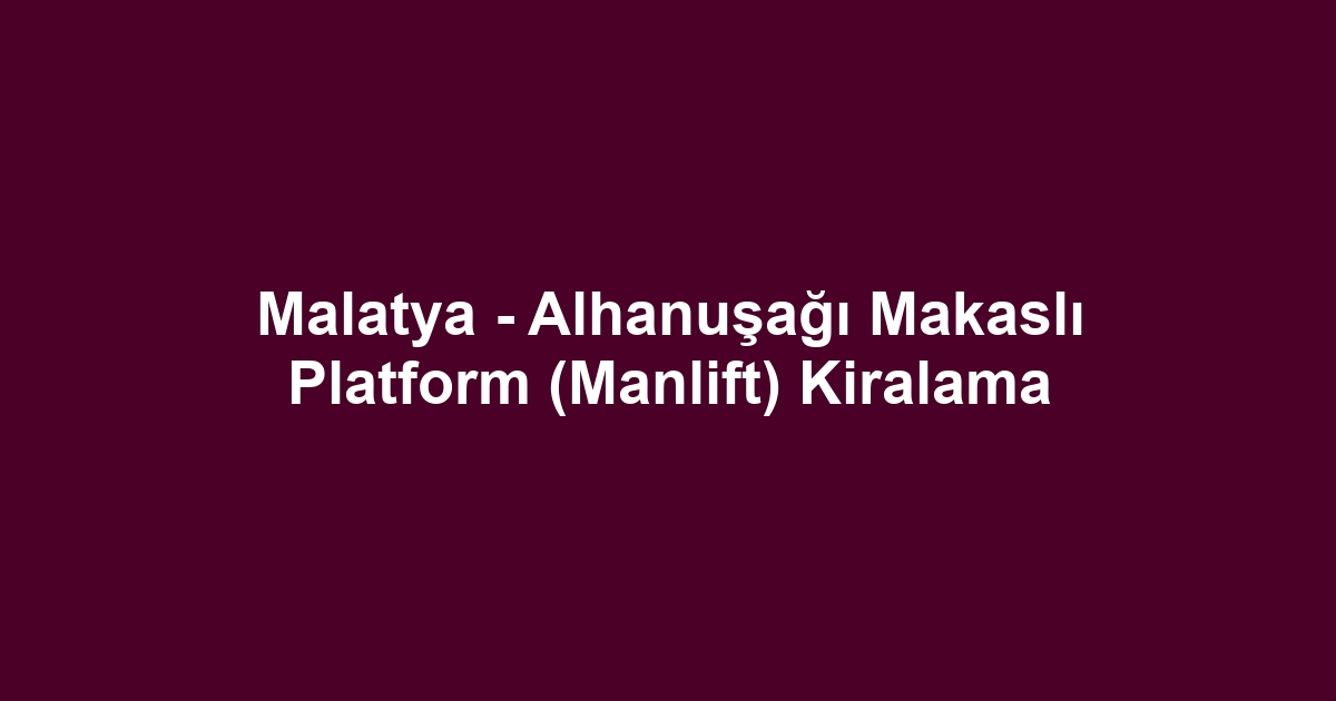 Malatya - Alhanuşağı Makaslı Platform (Manlift) Kiralama