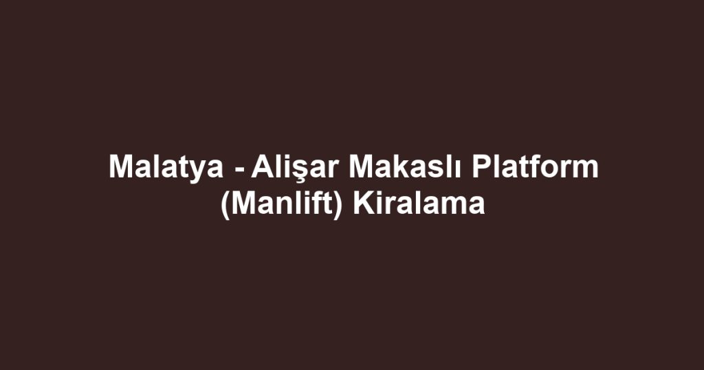 Malatya - Alişar Makaslı Platform (Manlift) Kiralama
