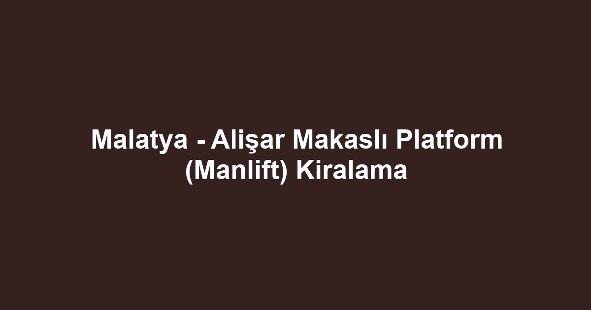 Malatya - Alişar Makaslı Platform (Manlift) Kiralama