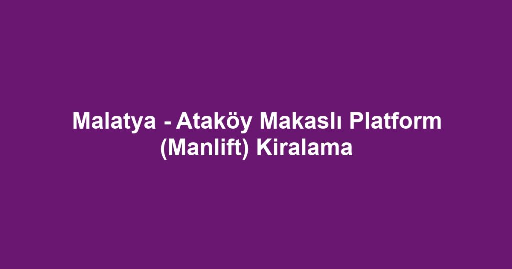 Malatya - Ataköy Makaslı Platform (Manlift) Kiralama