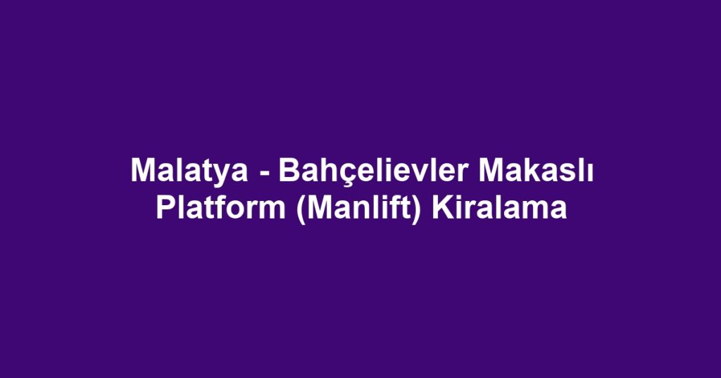 Malatya - Bahçelievler Makaslı Platform (Manlift) Kiralama