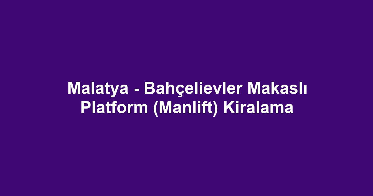 Malatya - Bahçelievler Makaslı Platform (Manlift) Kiralama