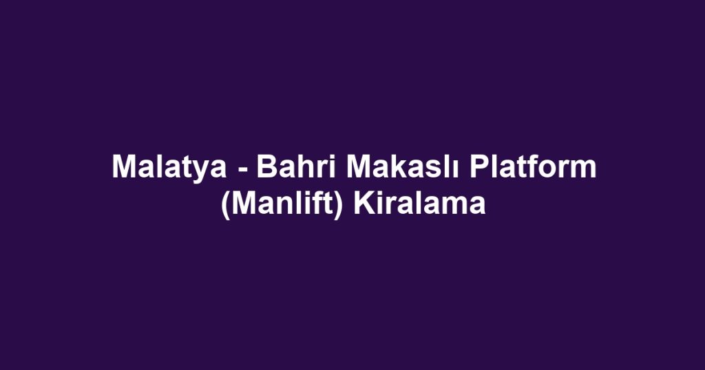 Malatya - Bahri Makaslı Platform (Manlift) Kiralama