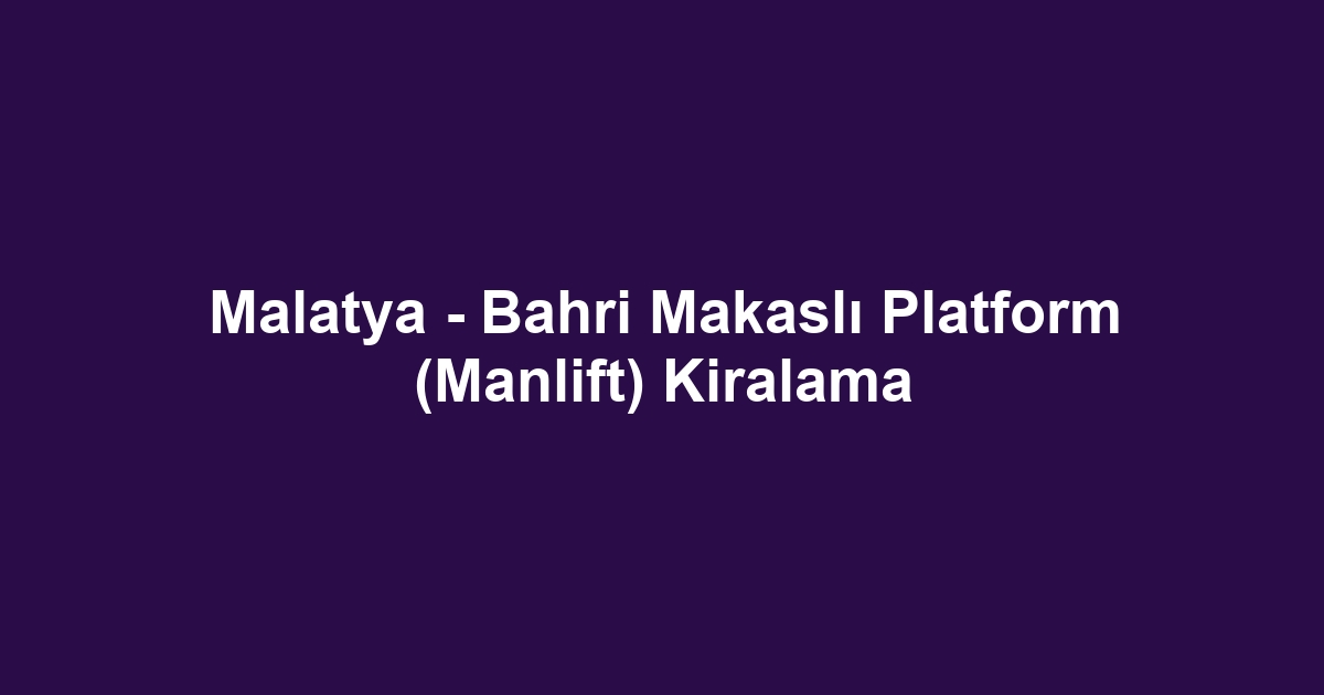 Malatya - Bahri Makaslı Platform (Manlift) Kiralama