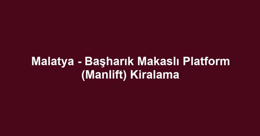 Malatya - Başharık Makaslı Platform (Manlift) Kiralama